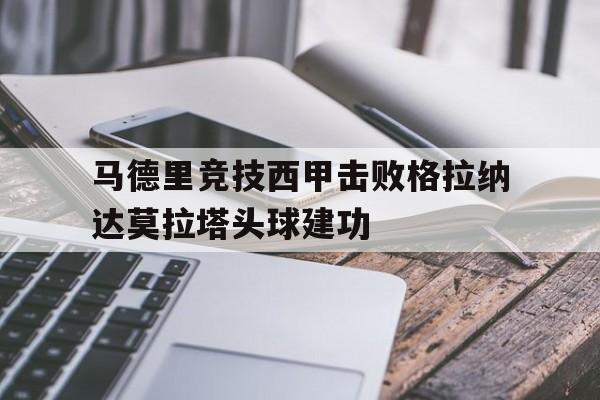 足球直播_包含马德里竞技西甲击败格拉纳达莫拉塔头球建功的词条